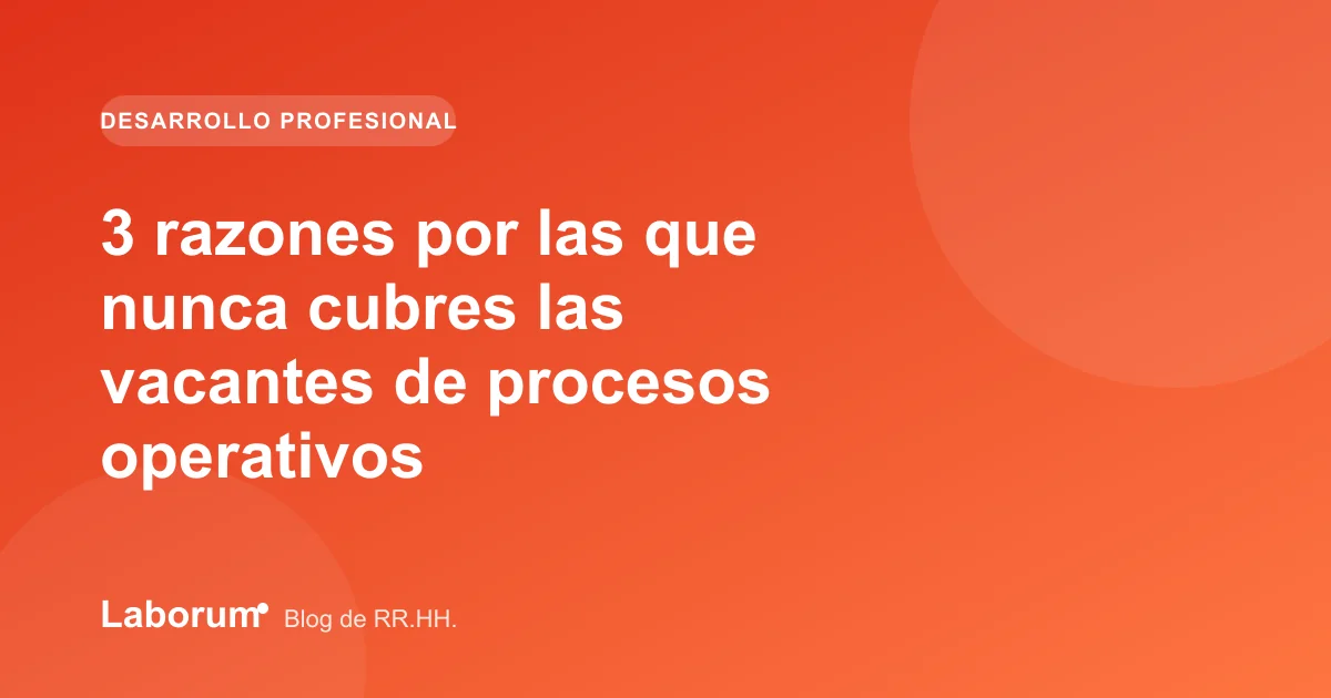 3 razones por las que nunca cubres las vacantes de procesos operativos