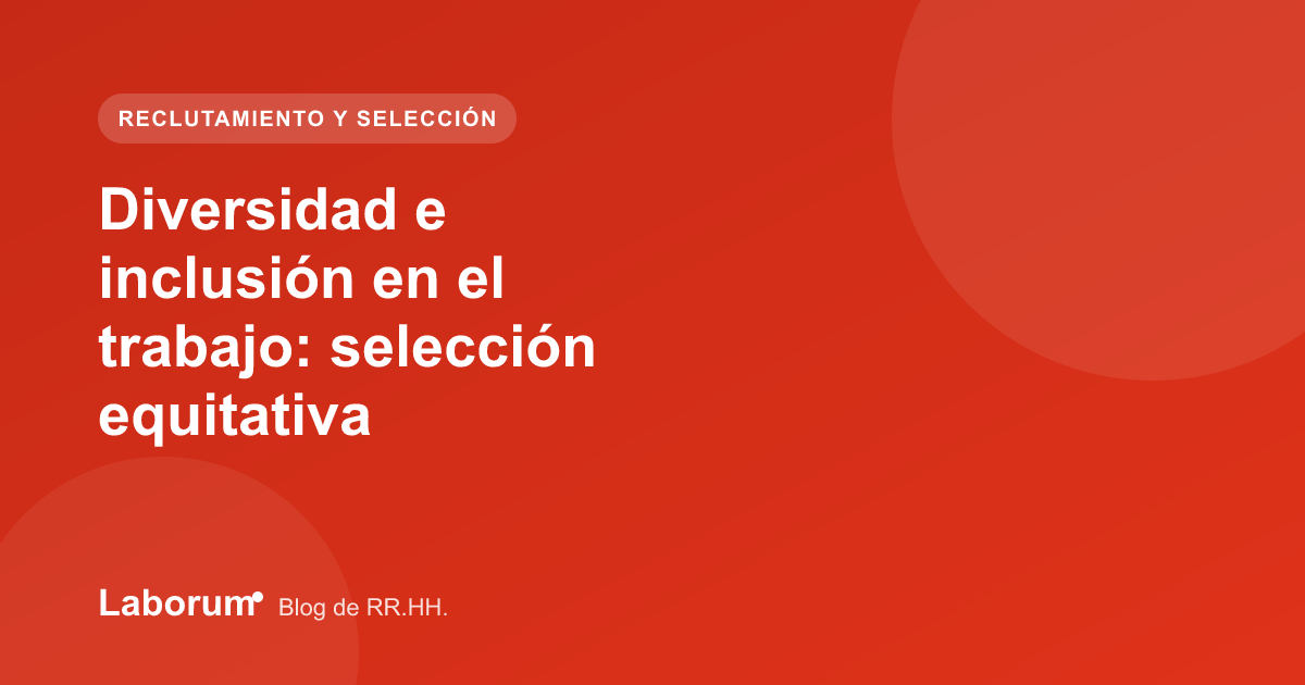 Diversidad e inclusión en el trabajo: selección equitativa