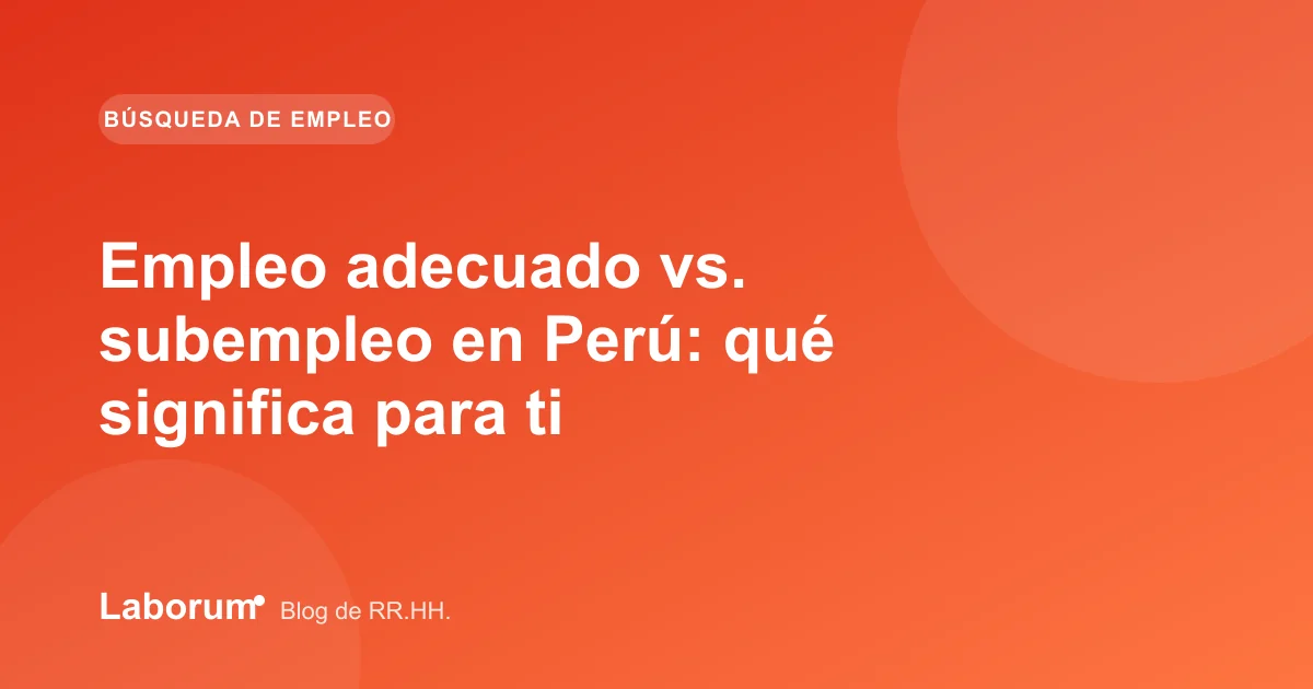 Empleo adecuado vs. subempleo en Perú: qué significa para ti