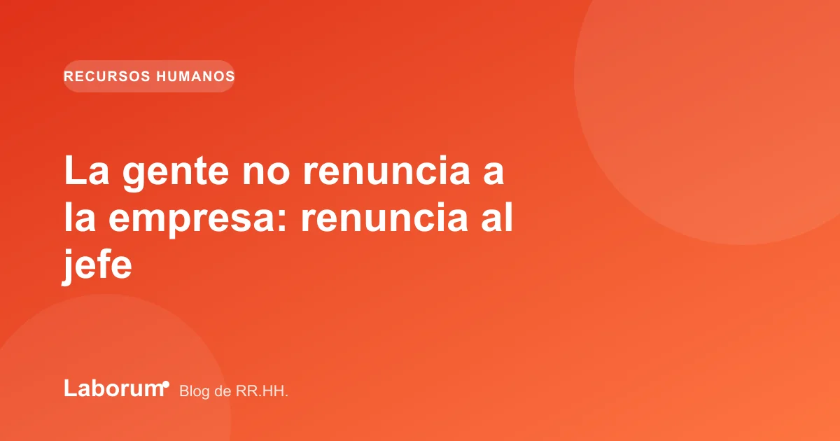 La gente no renuncia a la empresa: renuncia al jefe