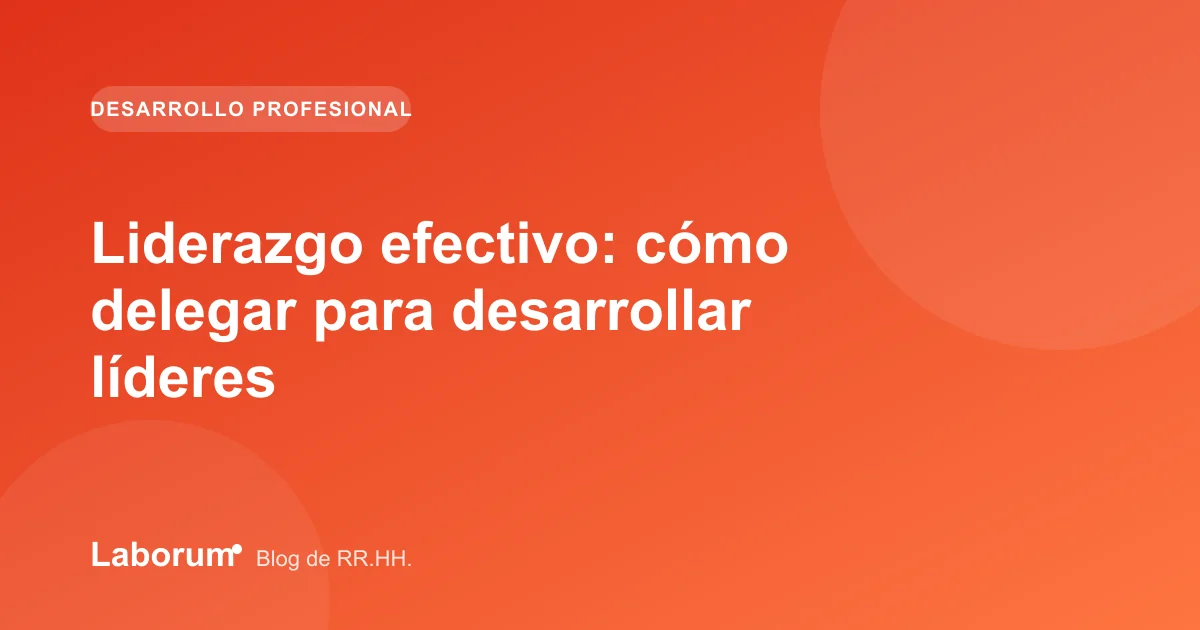Liderazgo efectivo: cómo delegar para desarrollar líderes