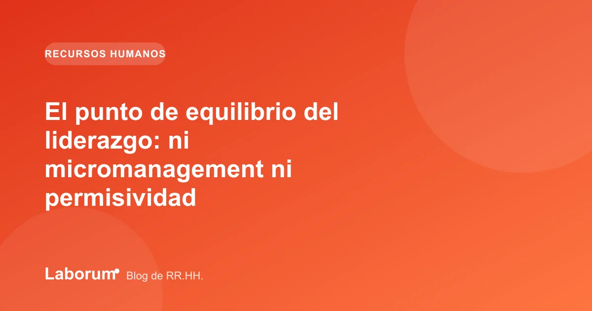 El punto de equilibrio del liderazgo: ni micromanagement ni permisividad