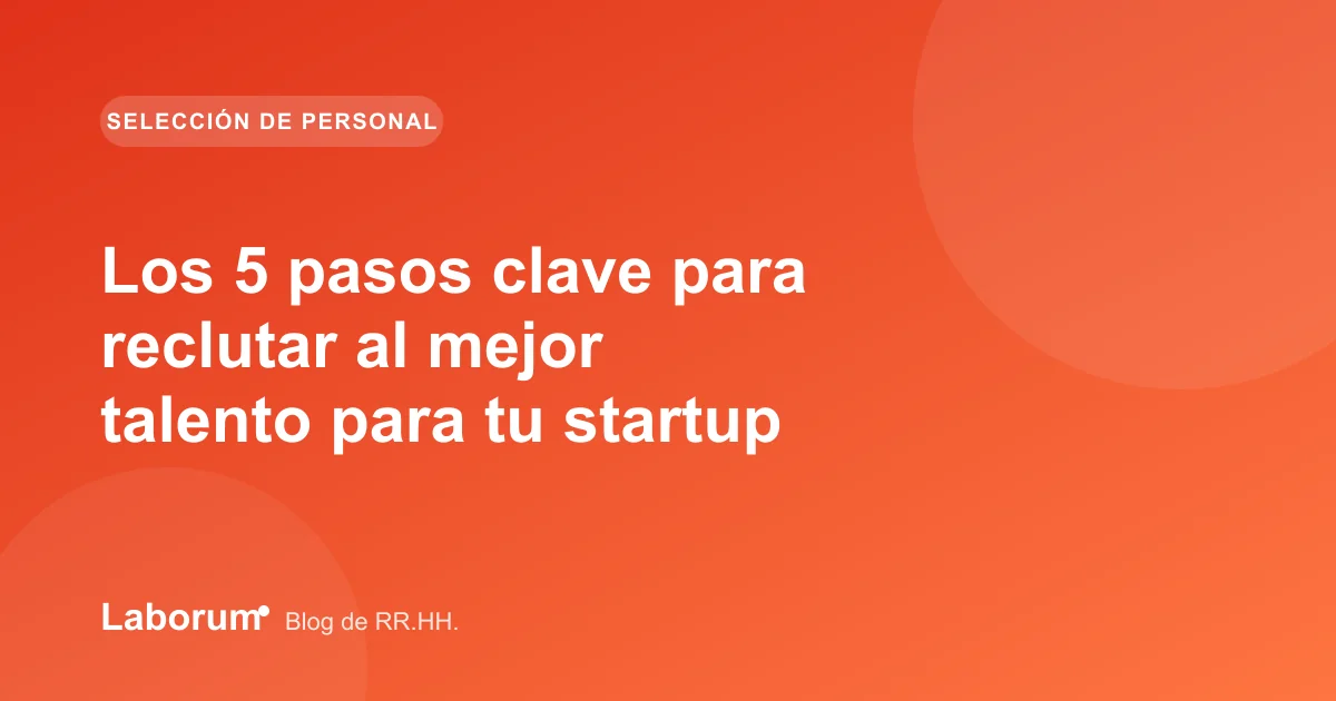 Los 5 pasos clave para reclutar al mejor talento para tu startup