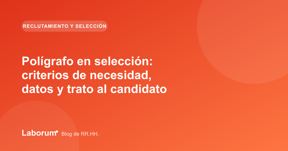Polígrafo en selección: criterios de necesidad, datos y trato al candidato