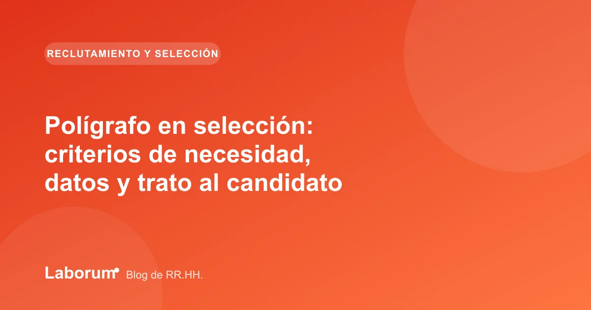Polígrafo en selección: criterios de necesidad, datos y trato al candidato