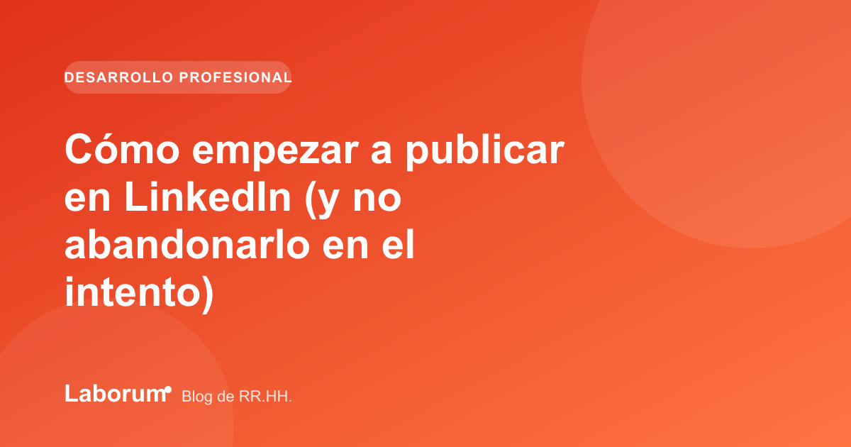 Cómo empezar a publicar en LinkedIn (y no abandonarlo en el intento)