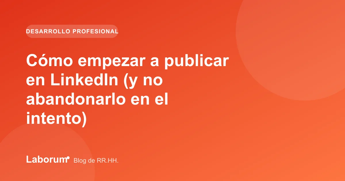 Cómo empezar a publicar en LinkedIn (y no abandonarlo en el intento)