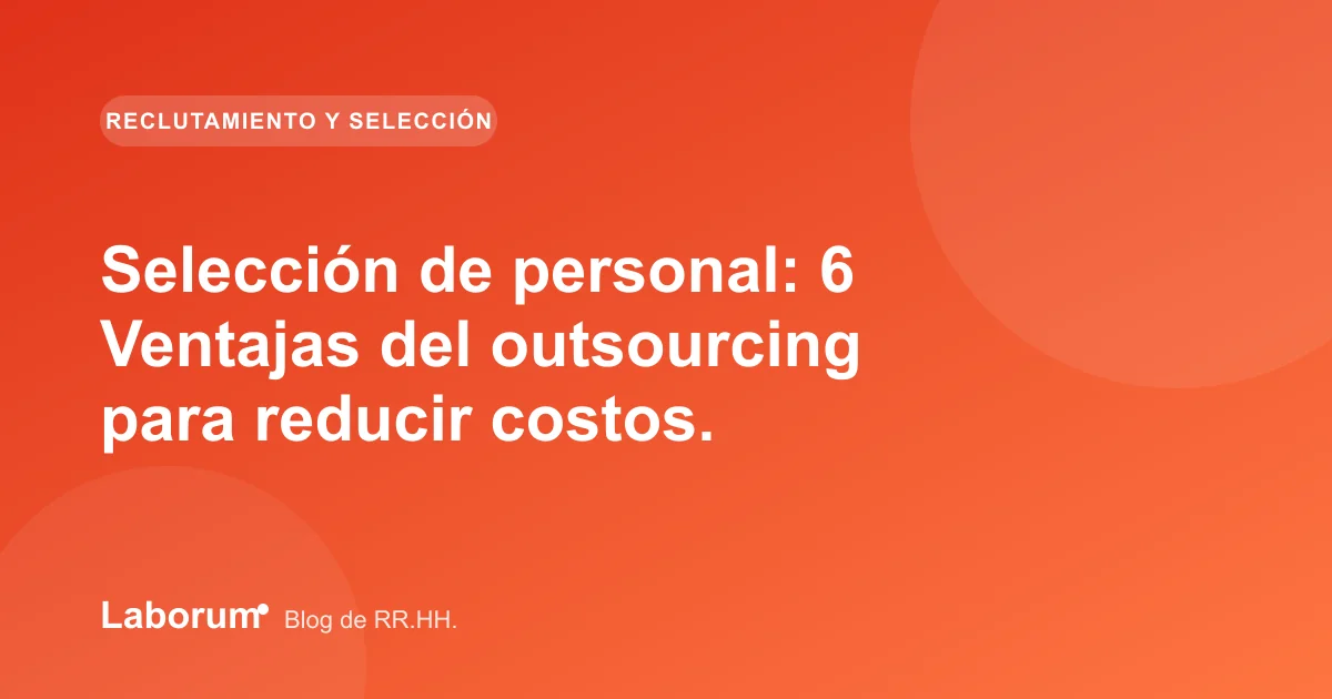 Selección de personal: 6 Ventajas del outsourcing para reducir costos.