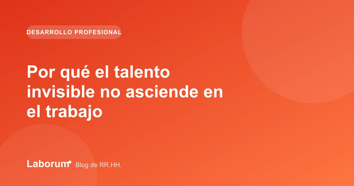Por qué el talento invisible no asciende en el trabajo